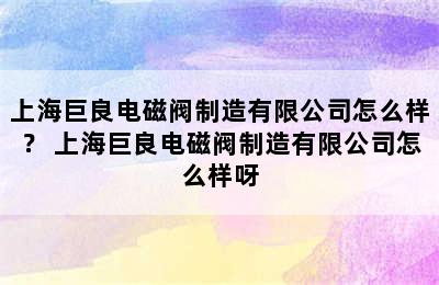 上海巨良电磁阀制造有限公司怎么样？ 上海巨良电磁阀制造有限公司怎么样呀